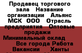 Продавец торгового зала › Название организации ­ Альянс-МСК, ООО › Отрасль предприятия ­ Оптовые продажи › Минимальный оклад ­ 25 000 - Все города Работа » Вакансии   . Ханты-Мансийский,Мегион г.